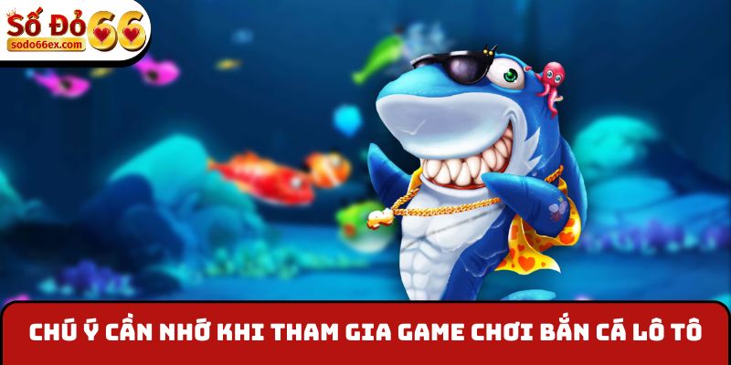 Chú ý cần nhớ khi tham gia game chơi bắn cá lô tô