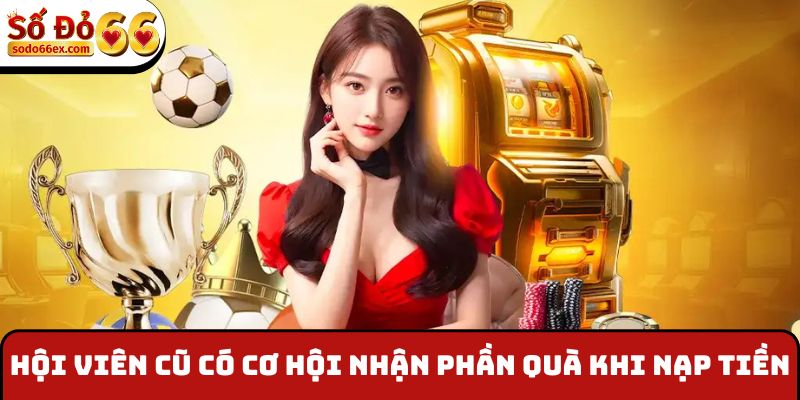 Thành Viên Cũ Quay Trở Lại - Nhận Phúc Lợi Qua Tiền Nạp 3 Hội viên cũ có cơ hội nhận phần quà khi nạp tiền